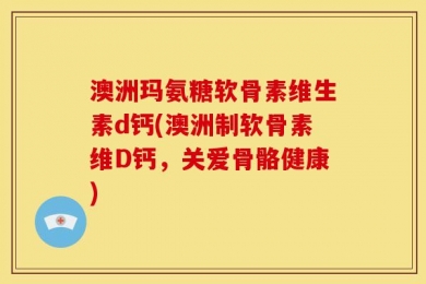 澳洲玛氨糖软骨素维生素d钙(澳洲制软骨素维D钙，关爱骨骼健康)