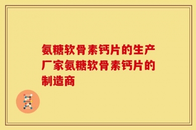 氨糖软骨素钙片的生产厂家氨糖软骨素钙片的制造商