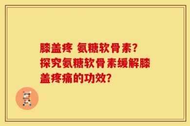 膝盖疼 氨糖软骨素？探究氨糖软骨素缓解膝盖疼痛的功效？