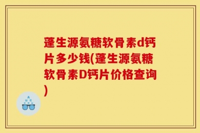 蓬生源氨糖软骨素d钙片多少钱(蓬生源氨糖软骨素D钙片价格查询)