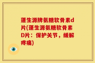 蓬生源牌氨糖软骨素d片(蓬生源氨糖软骨素D片：保护关节，缓解疼痛)