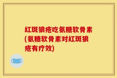 红斑狼疮吃氨糖软骨素(氨糖软骨素对红斑狼疮有疗效)