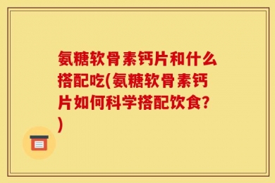 氨糖软骨素钙片和什么搭配吃(氨糖软骨素钙片如何科学搭配饮食？)