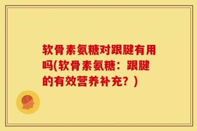 软骨素氨糖对跟腱有用吗(软骨素氨糖：跟腱的有效营养补充？)