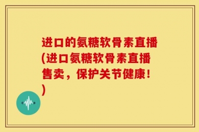 进口的氨糖软骨素直播(进口氨糖软骨素直播售卖，保护关节健康！)