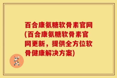 百合康氨糖软骨素官网(百合康氨糖软骨素官网更新，提供全方位软骨健康解决方案)