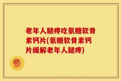 老年人腿疼吃氨糖软骨素钙片(氨糖软骨素钙片缓解老年人腿疼)
