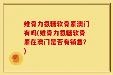 维骨力氨糖软骨素澳门有吗(维骨力氨糖软骨素在澳门是否有销售？)