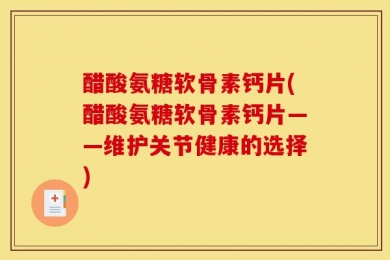 醋酸氨糖软骨素钙片(醋酸氨糖软骨素钙片——维护关节健康的选择)