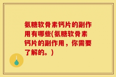 氨糖软骨素钙片的副作用有哪些(氨糖软骨素钙片的副作用，你需要了解的。)