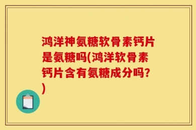 鸿洋神氨糖软骨素钙片是氨糖吗(鸿洋软骨素钙片含有氨糖成分吗？)