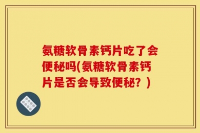 氨糖软骨素钙片吃了会便秘吗(氨糖软骨素钙片是否会导致便秘？)