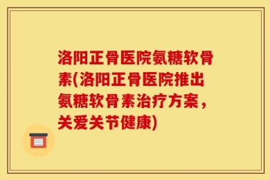 洛阳正骨医院氨糖软骨素(洛阳正骨医院推出氨糖软骨素治疗方案，关爱关节健康)