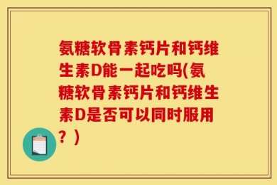 氨糖软骨素钙片和钙维生素D能一起吃吗(氨糖软骨素钙片和钙维生素D是否可以同时服用？)