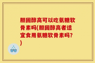 胆固醇高可以吃氨糖软骨素吗(胆固醇高者适宜食用氨糖软骨素吗？)