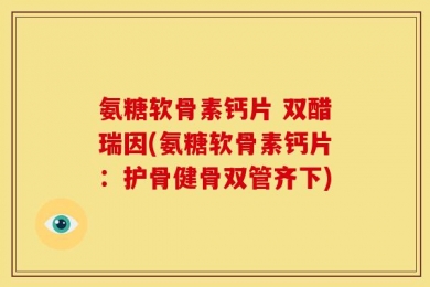 氨糖软骨素钙片 双醋瑞因(氨糖软骨素钙片：护骨健骨双管齐下)
