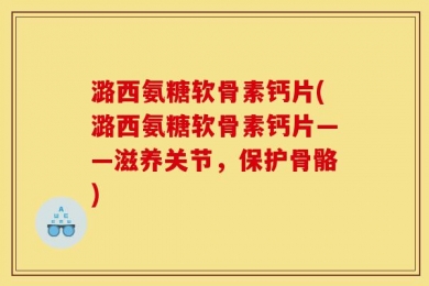 潞西氨糖软骨素钙片(潞西氨糖软骨素钙片——滋养关节，保护骨骼)