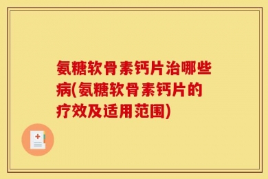 氨糖软骨素钙片治哪些病(氨糖软骨素钙片的疗效及适用范围)
