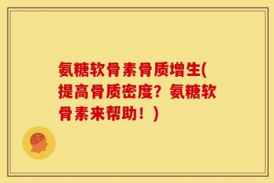 氨糖软骨素骨质增生(提高骨质密度？氨糖软骨素来帮助！)