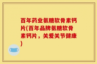 百年药业氨糖软骨素钙片(百年品牌氨糖软骨素钙片，关爱关节健康)