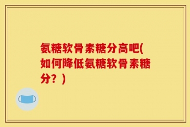 氨糖软骨素糖分高吧(如何降低氨糖软骨素糖分？)