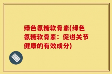 绿色氨糖软骨素(绿色氨糖软骨素：促进关节健康的有效成分)