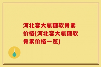 河北容大氨糖软骨素 价格(河北容大氨糖软骨素价格一览)