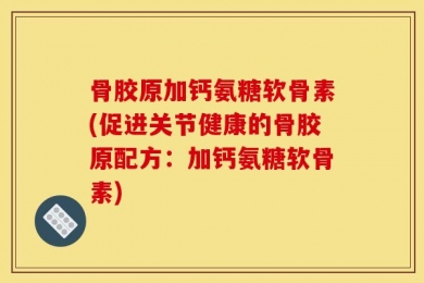 骨胶原加钙氨糖软骨素(促进关节健康的骨胶原配方：加钙氨糖软骨素)