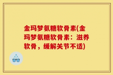 金玛梦氨糖软骨素(金玛梦氨糖软骨素：滋养软骨，缓解关节不适)