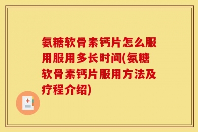 氨糖软骨素钙片怎么服用服用多长时间(氨糖软骨素钙片服用方法及疗程介绍)