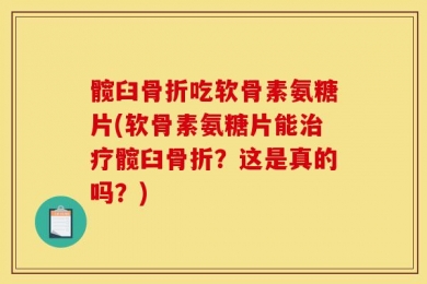 髋臼骨折吃软骨素氨糖片(软骨素氨糖片能治疗髋臼骨折？这是真的吗？)