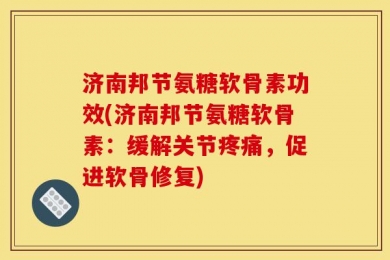 济南邦节氨糖软骨素功效(济南邦节氨糖软骨素：缓解关节疼痛，促进软骨修复)