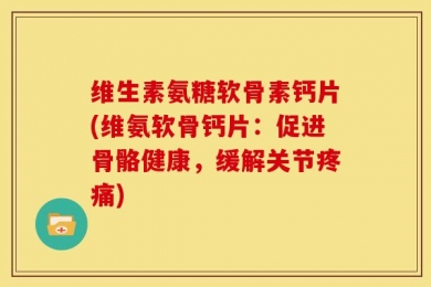 维生素氨糖软骨素钙片(维氨软骨钙片：促进骨骼健康，缓解关节疼痛)