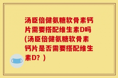 汤臣倍健氨糖软骨素钙片需要搭配维生素D吗(汤臣倍健氨糖软骨素钙片是否需要搭配维生素D？)