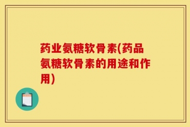 药业氨糖软骨素(药品氨糖软骨素的用途和作用)