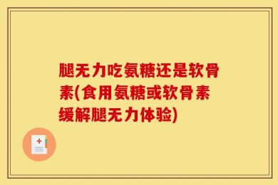 腿无力吃氨糖还是软骨素(食用氨糖或软骨素缓解腿无力体验)