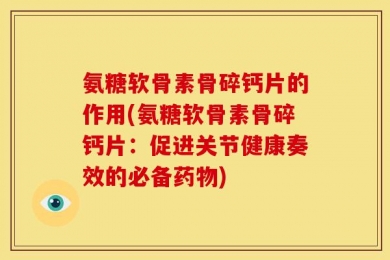 氨糖软骨素骨碎钙片的作用(氨糖软骨素骨碎钙片：促进关节健康奏效的必备药物)