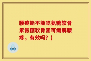 腰疼能不能吃氨糖软骨素氨糖软骨素可缓解腰疼，有效吗？)