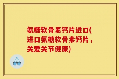 氨糖软骨素钙片进口(进口氨糖软骨素钙片，关爱关节健康)