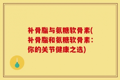 补骨脂与氨糖软骨素(补骨脂和氨糖软骨素：你的关节健康之选)