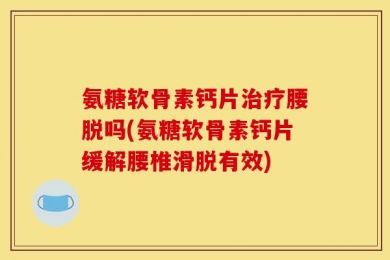 氨糖软骨素钙片治疗腰脱吗(氨糖软骨素钙片缓解腰椎滑脱有效)