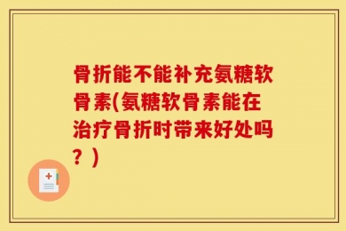 骨折能不能补充氨糖软骨素(氨糖软骨素能在治疗骨折时带来好处吗？)