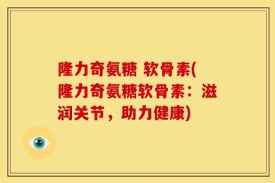隆力奇氨糖 软骨素(隆力奇氨糖软骨素：滋润关节，助力健康)
