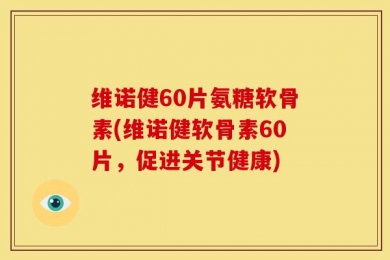 维诺健60片氨糖软骨素(维诺健软骨素60片，促进关节健康)