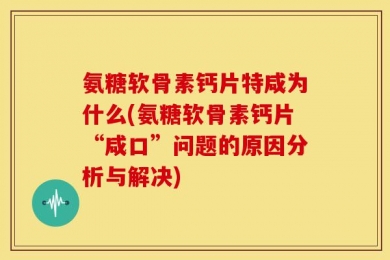 氨糖软骨素钙片特咸为什么(氨糖软骨素钙片“咸口”问题的原因分析与解决)