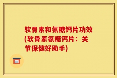 软骨素和氨糖钙片功效(软骨素氨糖钙片：关节保健好助手)