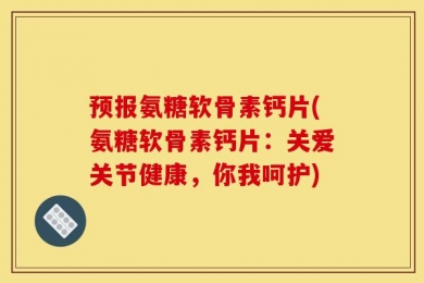 预报氨糖软骨素钙片(氨糖软骨素钙片：关爱关节健康，你我呵护)