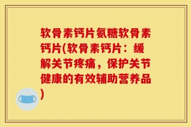 软骨素钙片氨糖软骨素钙片(软骨素钙片：缓解关节疼痛，保护关节健康的有效辅助营养品)