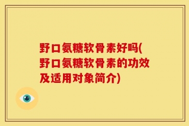 野口氨糖软骨素好吗(野口氨糖软骨素的功效及适用对象简介)