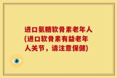 进口氨糖软骨素老年人(进口软骨素有益老年人关节，请注意保健)